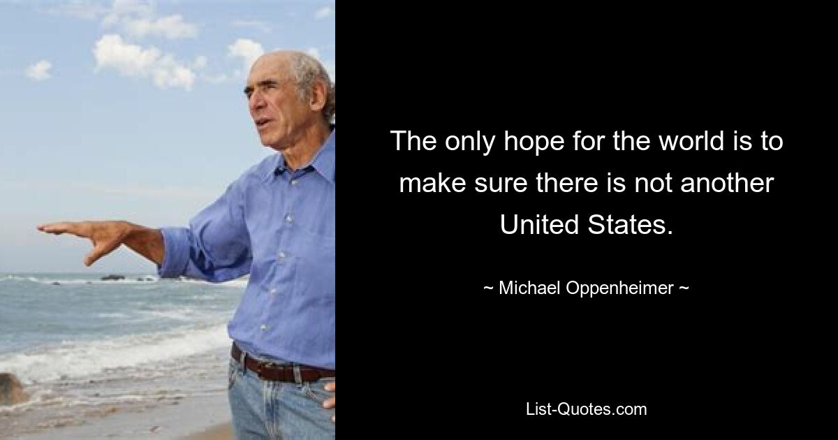 The only hope for the world is to make sure there is not another United States. — © Michael Oppenheimer