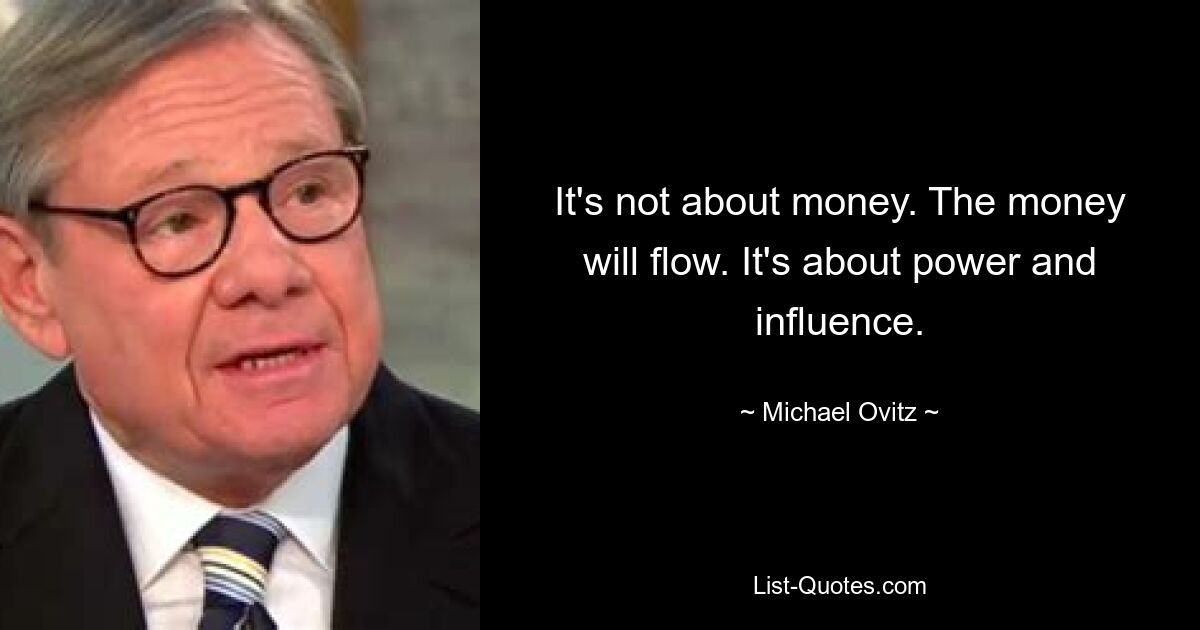 It's not about money. The money will flow. It's about power and influence. — © Michael Ovitz