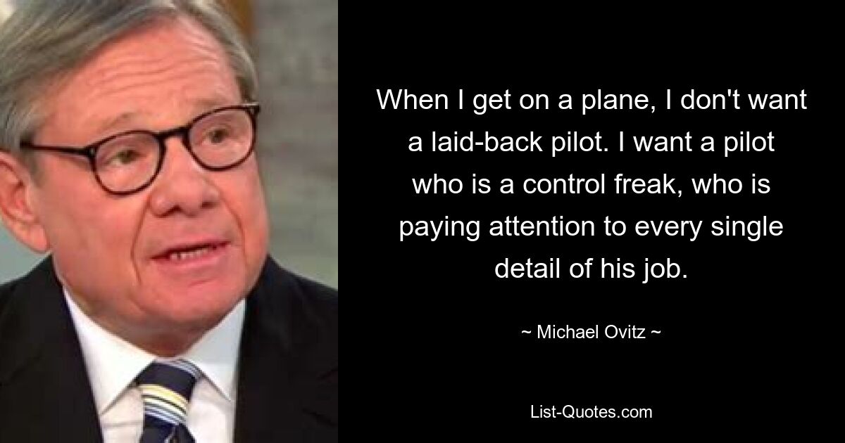 When I get on a plane, I don't want a laid-back pilot. I want a pilot who is a control freak, who is paying attention to every single detail of his job. — © Michael Ovitz