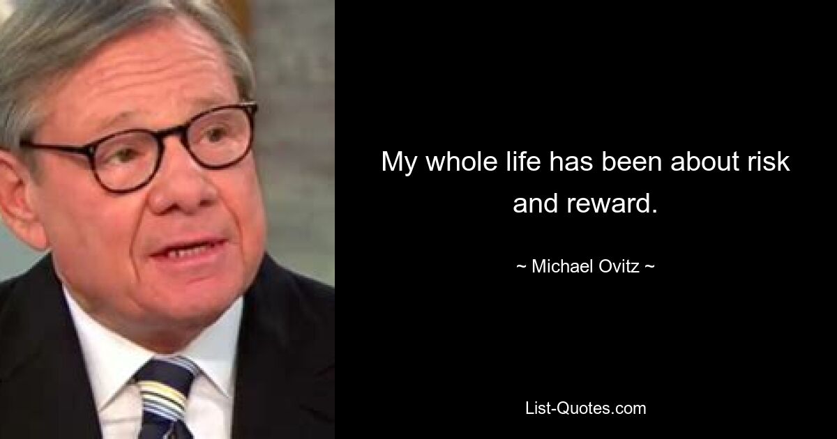 My whole life has been about risk and reward. — © Michael Ovitz