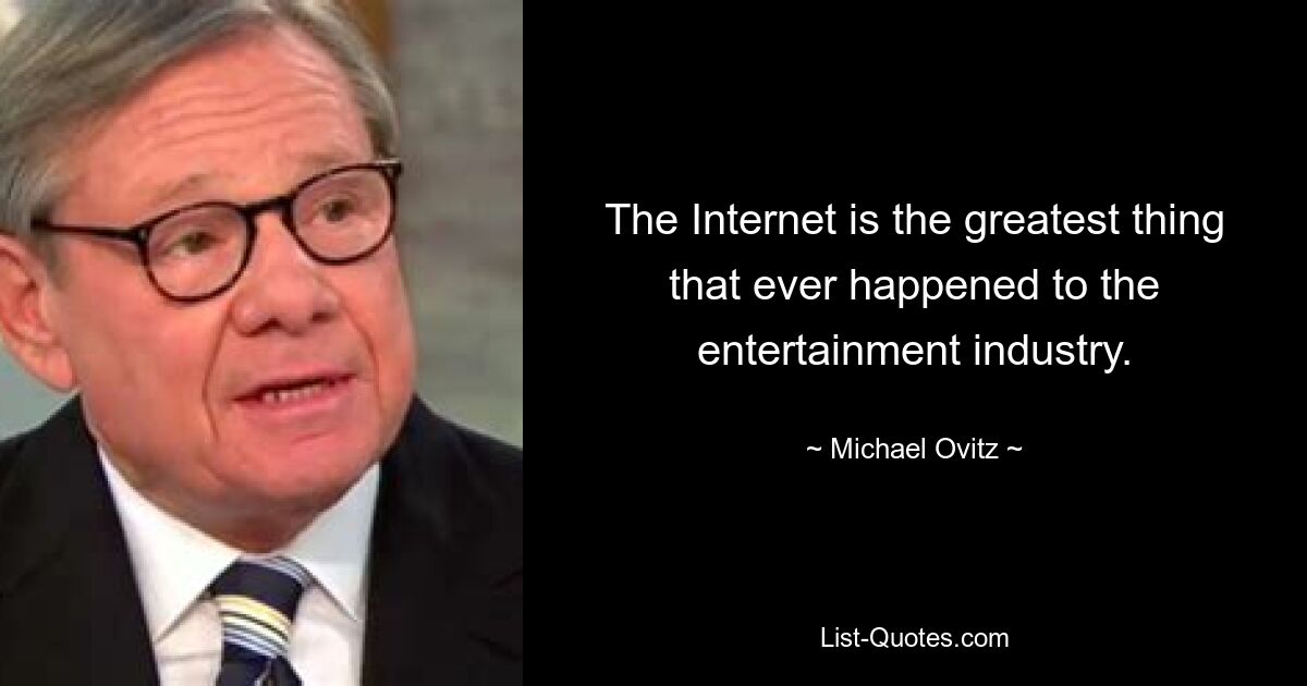 The Internet is the greatest thing that ever happened to the entertainment industry. — © Michael Ovitz