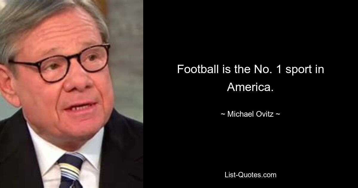 Football is the No. 1 sport in America. — © Michael Ovitz