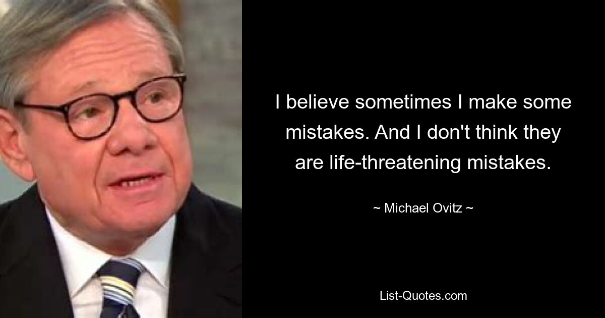 I believe sometimes I make some mistakes. And I don't think they are life-threatening mistakes. — © Michael Ovitz