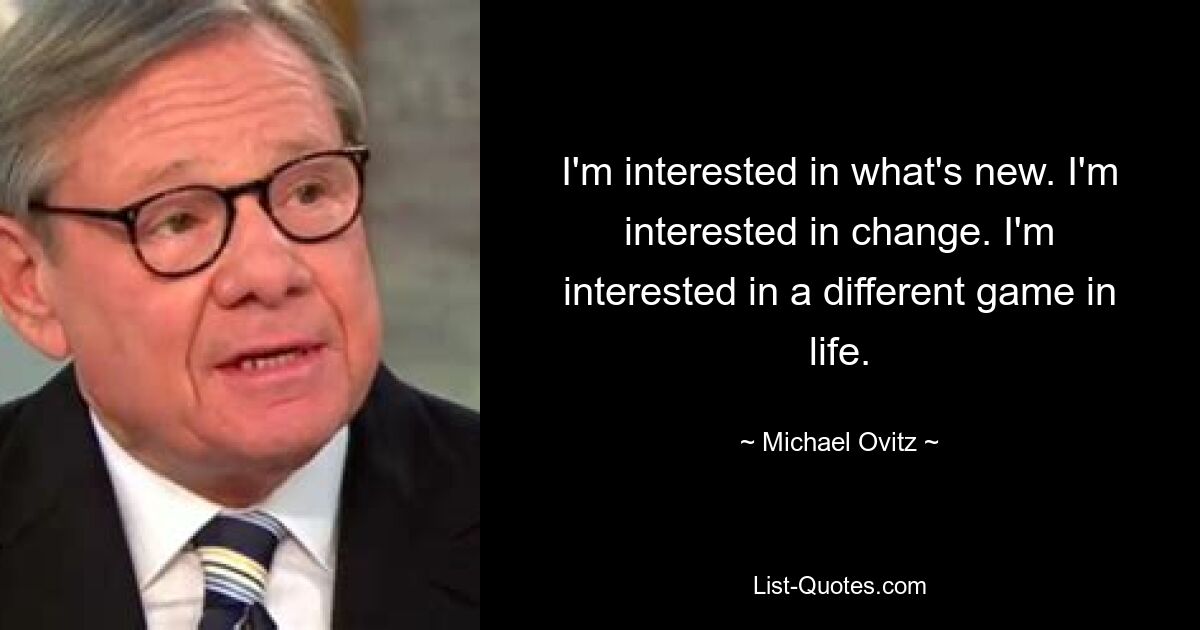 I'm interested in what's new. I'm interested in change. I'm interested in a different game in life. — © Michael Ovitz