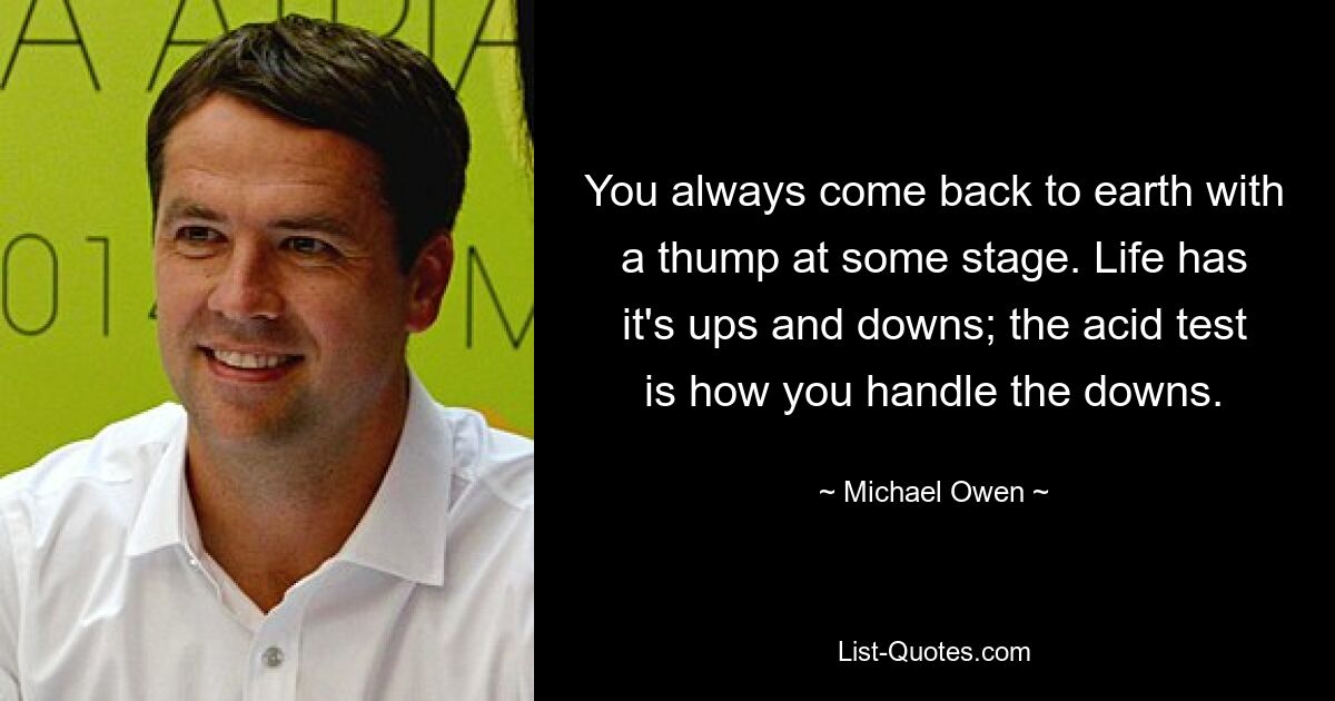 You always come back to earth with a thump at some stage. Life has it's ups and downs; the acid test is how you handle the downs. — © Michael Owen