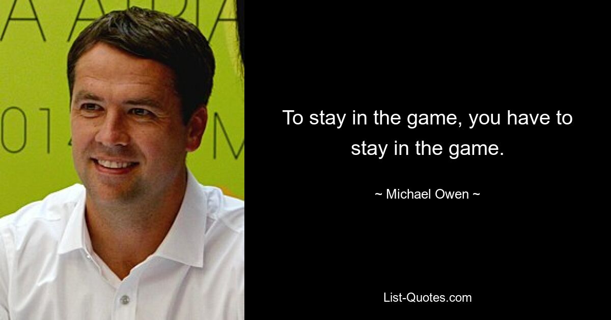 To stay in the game, you have to stay in the game. — © Michael Owen