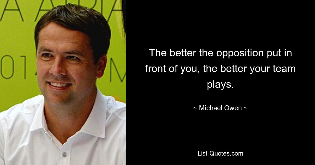 The better the opposition put in front of you, the better your team plays. — © Michael Owen