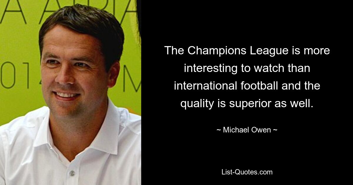 The Champions League is more interesting to watch than international football and the quality is superior as well. — © Michael Owen