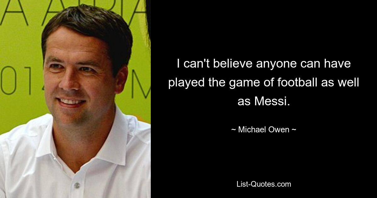 I can't believe anyone can have played the game of football as well as Messi. — © Michael Owen