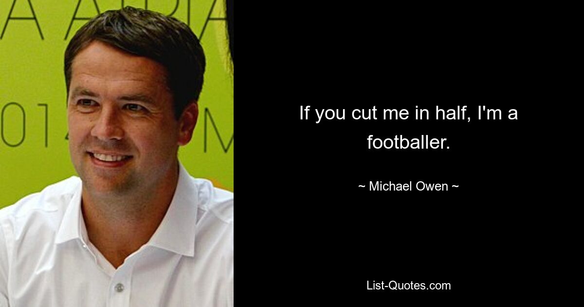 If you cut me in half, I'm a footballer. — © Michael Owen