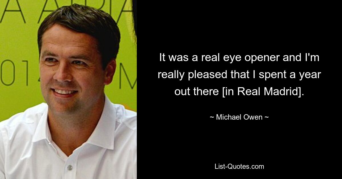 It was a real eye opener and I'm really pleased that I spent a year out there [in Real Madrid]. — © Michael Owen