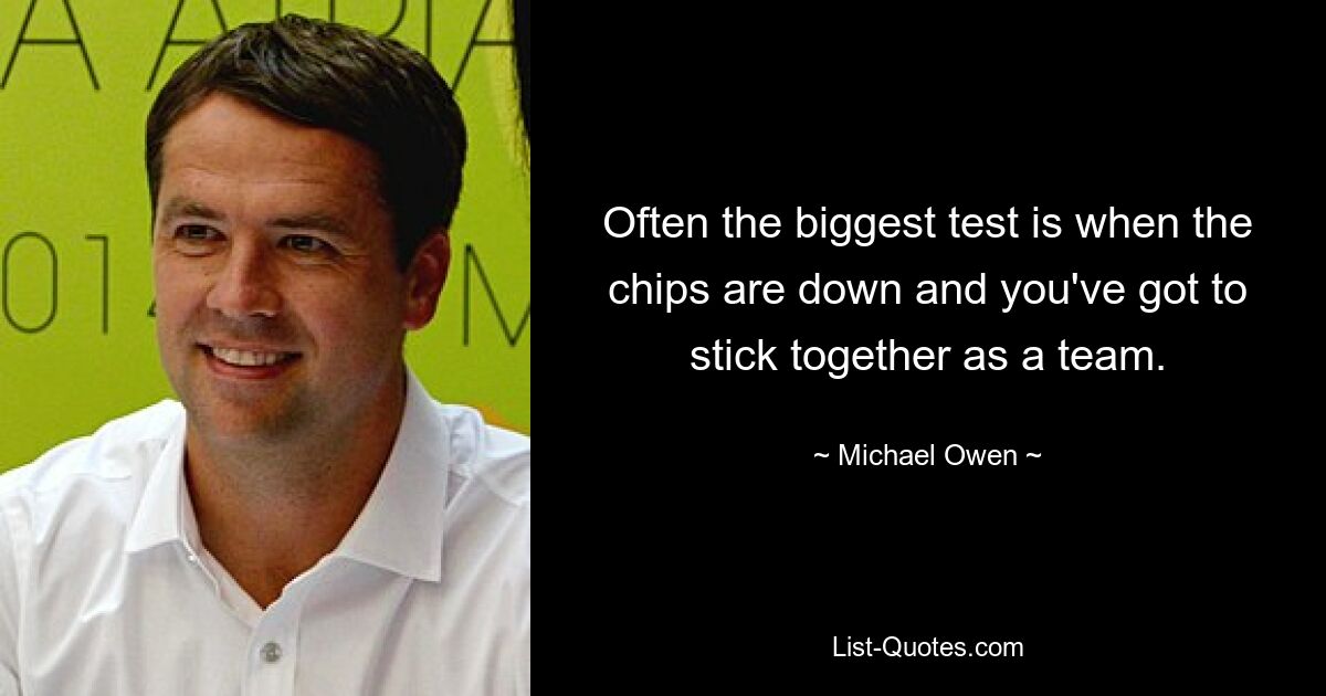 Often the biggest test is when the chips are down and you've got to stick together as a team. — © Michael Owen