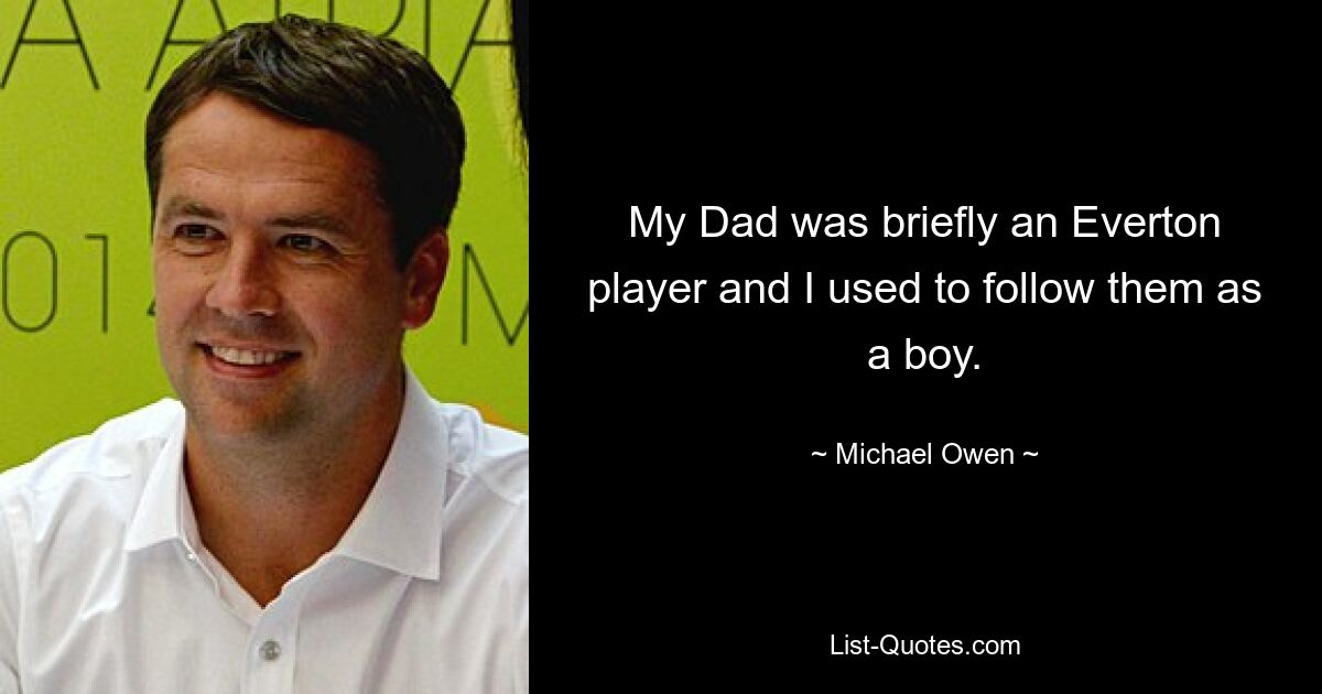 My Dad was briefly an Everton player and I used to follow them as a boy. — © Michael Owen