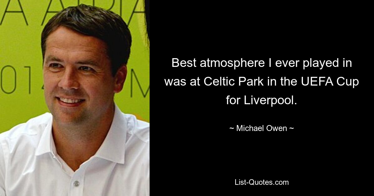 Best atmosphere I ever played in was at Celtic Park in the UEFA Cup for Liverpool. — © Michael Owen