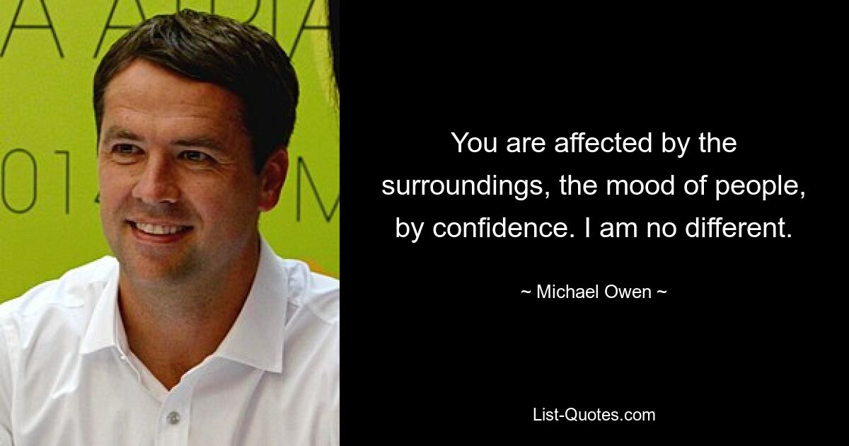 You are affected by the surroundings, the mood of people, by confidence. I am no different. — © Michael Owen