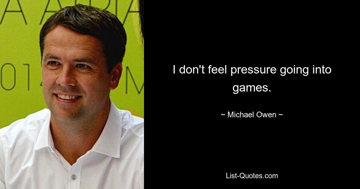 I don't feel pressure going into games. — © Michael Owen