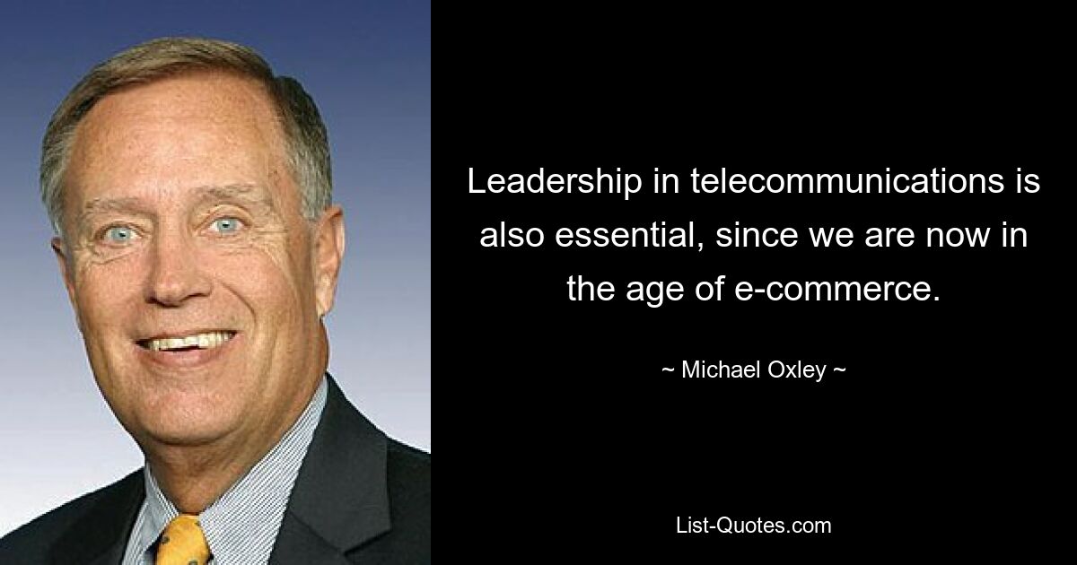 Leadership in telecommunications is also essential, since we are now in the age of e-commerce. — © Michael Oxley