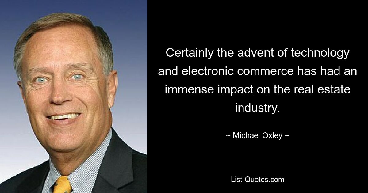 Certainly the advent of technology and electronic commerce has had an immense impact on the real estate industry. — © Michael Oxley