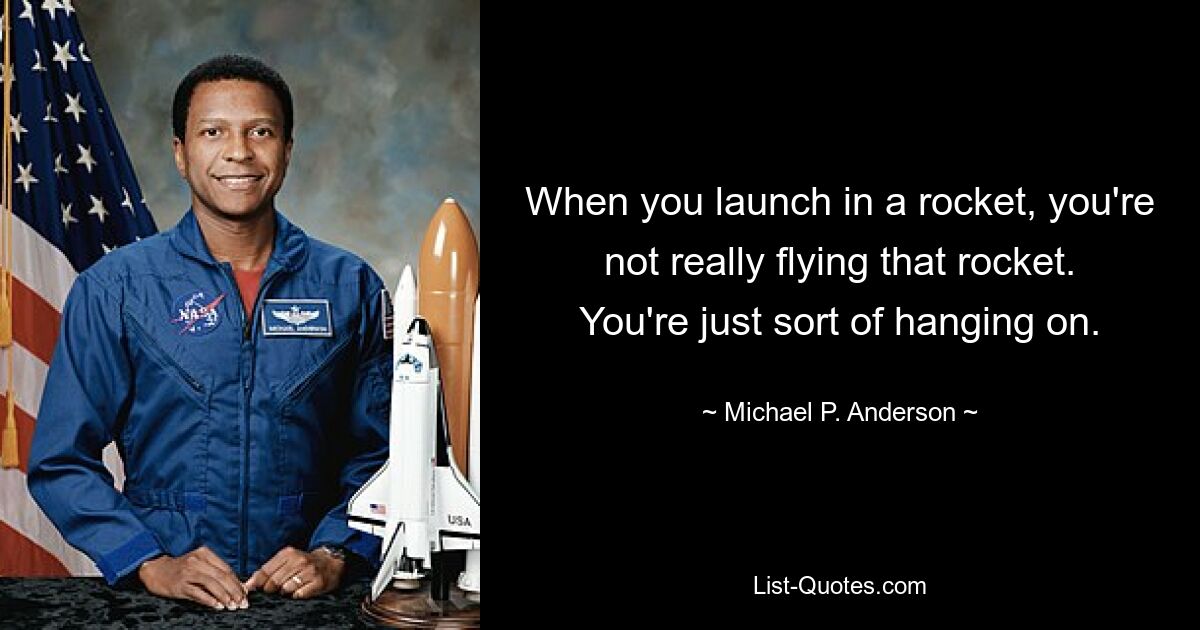 When you launch in a rocket, you're not really flying that rocket. You're just sort of hanging on. — © Michael P. Anderson