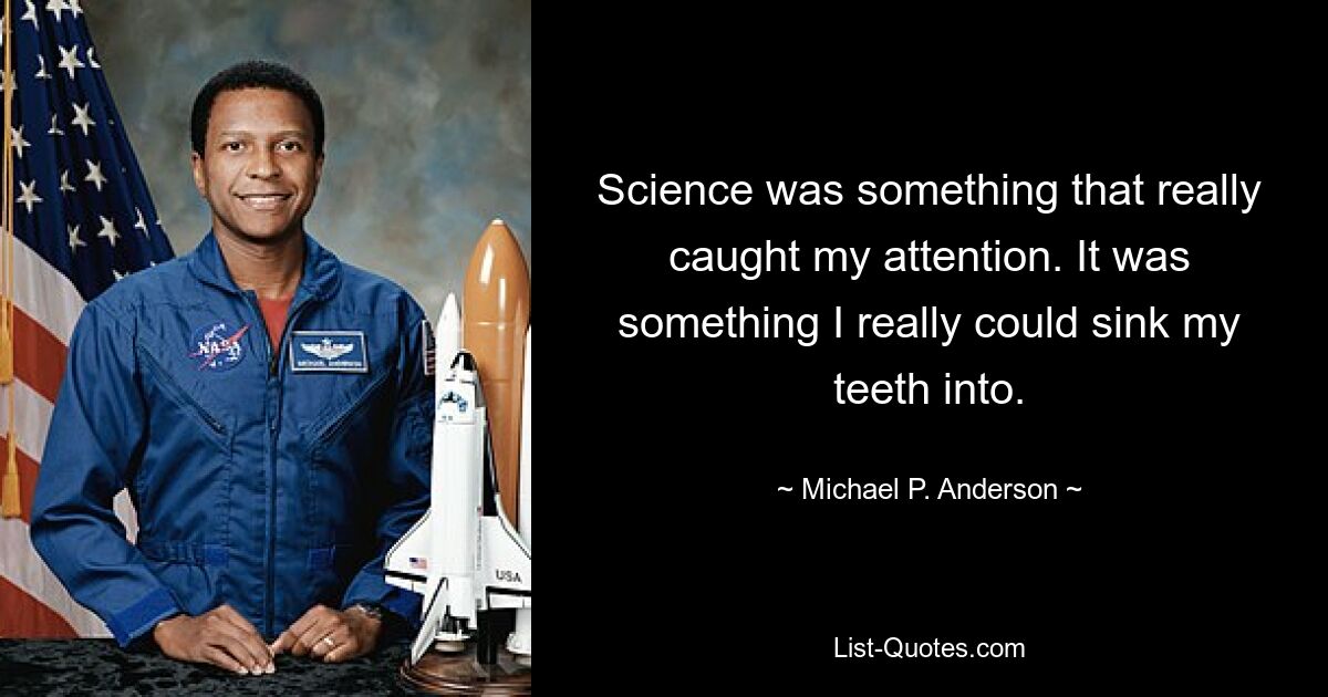 Science was something that really caught my attention. It was something I really could sink my teeth into. — © Michael P. Anderson