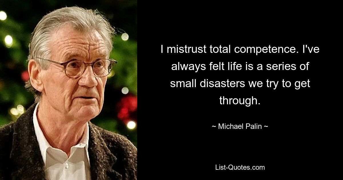 Ich misstraue der totalen Kompetenz. Ich hatte immer das Gefühl, dass das Leben aus einer Reihe kleiner Katastrophen besteht, die wir zu überwinden versuchen. — © Michael Palin