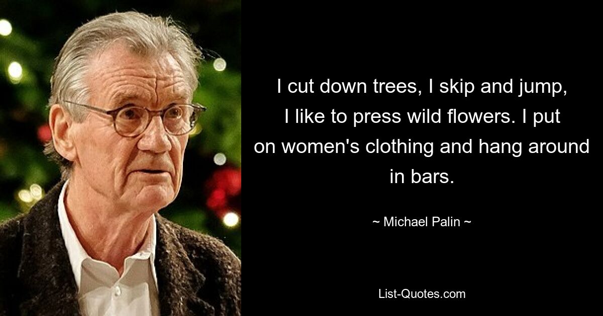 I cut down trees, I skip and jump, I like to press wild flowers. I put on women's clothing and hang around in bars. — © Michael Palin