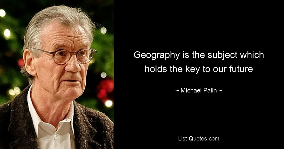 Geography is the subject which holds the key to our future — © Michael Palin