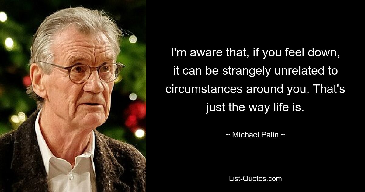 I'm aware that, if you feel down, it can be strangely unrelated to circumstances around you. That's just the way life is. — © Michael Palin