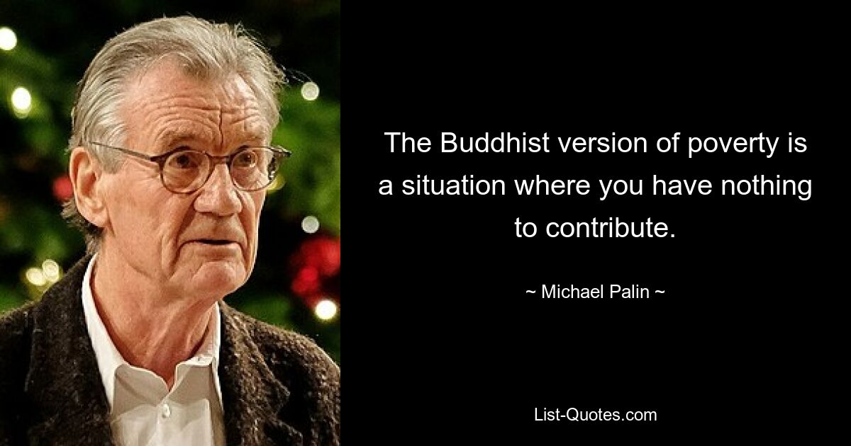 The Buddhist version of poverty is a situation where you have nothing to contribute. — © Michael Palin