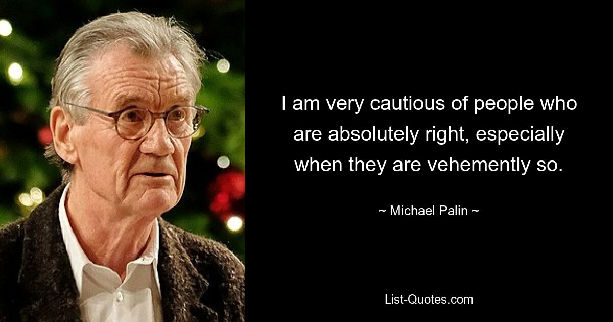 I am very cautious of people who are absolutely right, especially when they are vehemently so. — © Michael Palin