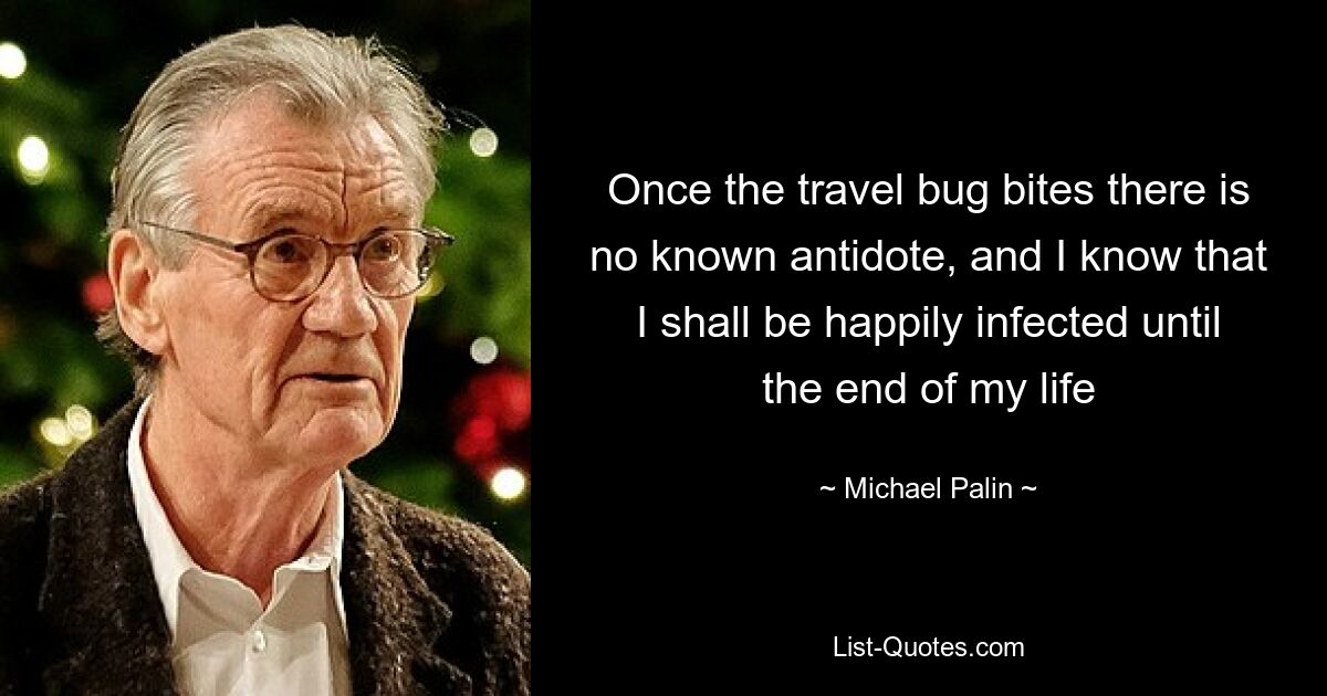 Once the travel bug bites there is no known antidote, and I know that I shall be happily infected until the end of my life — © Michael Palin