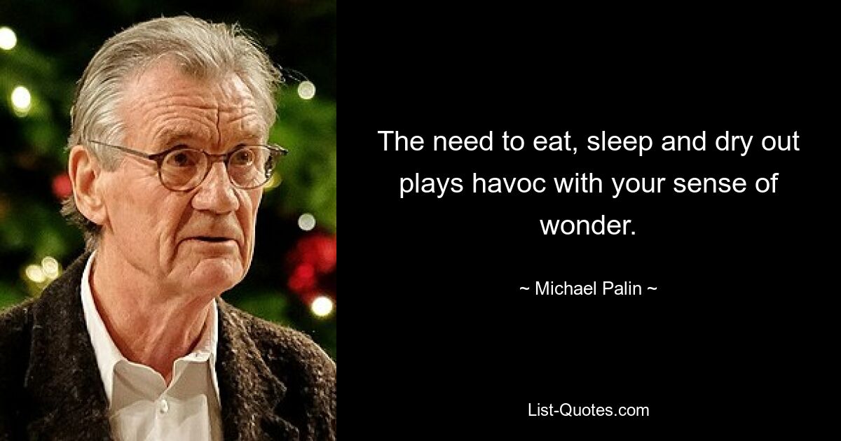 The need to eat, sleep and dry out plays havoc with your sense of wonder. — © Michael Palin