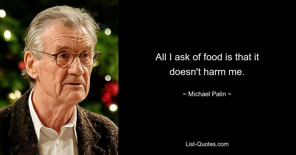 All I ask of food is that it doesn't harm me. — © Michael Palin