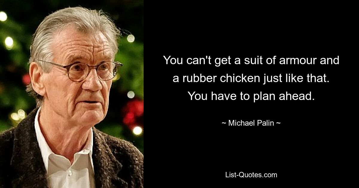 You can't get a suit of armour and a rubber chicken just like that. You have to plan ahead. — © Michael Palin