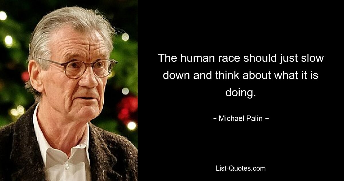 The human race should just slow down and think about what it is doing. — © Michael Palin