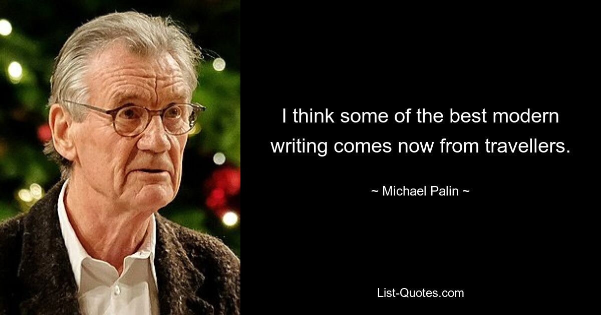 I think some of the best modern writing comes now from travellers. — © Michael Palin