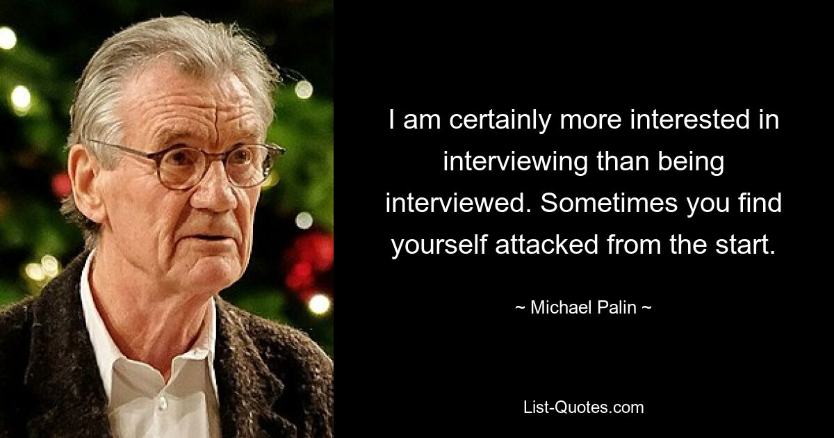 I am certainly more interested in interviewing than being interviewed. Sometimes you find yourself attacked from the start. — © Michael Palin