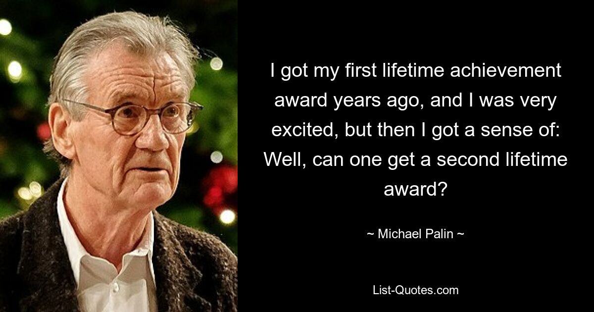 I got my first lifetime achievement award years ago, and I was very excited, but then I got a sense of: Well, can one get a second lifetime award? — © Michael Palin