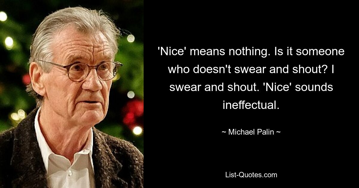 'Nice' means nothing. Is it someone who doesn't swear and shout? I swear and shout. 'Nice' sounds ineffectual. — © Michael Palin