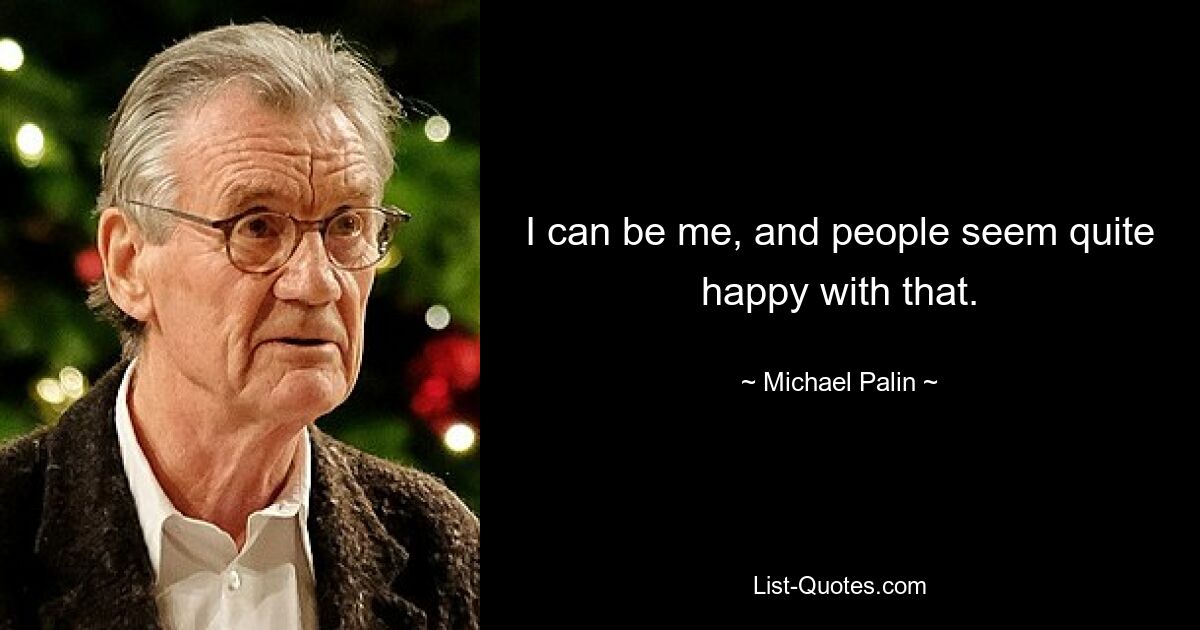 I can be me, and people seem quite happy with that. — © Michael Palin