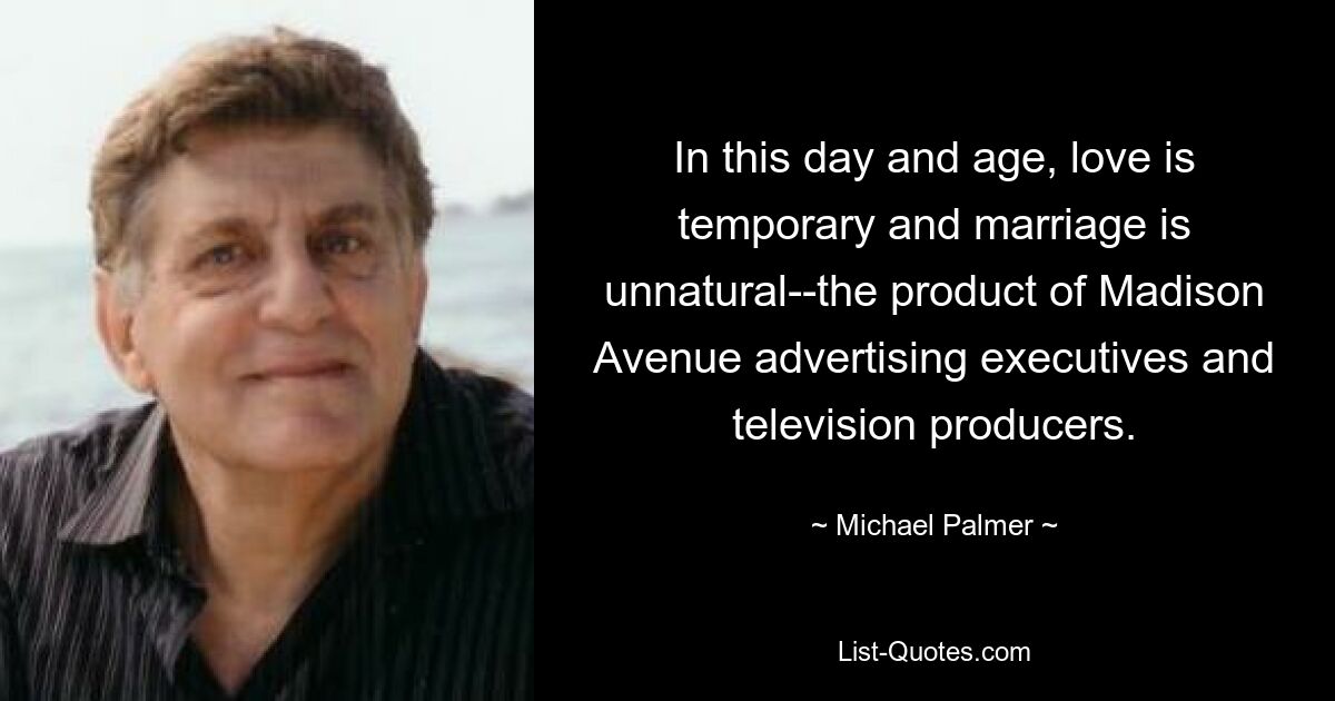 In this day and age, love is temporary and marriage is unnatural--the product of Madison Avenue advertising executives and television producers. — © Michael Palmer