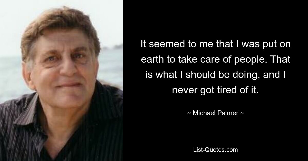 It seemed to me that I was put on earth to take care of people. That is what I should be doing, and I never got tired of it. — © Michael Palmer