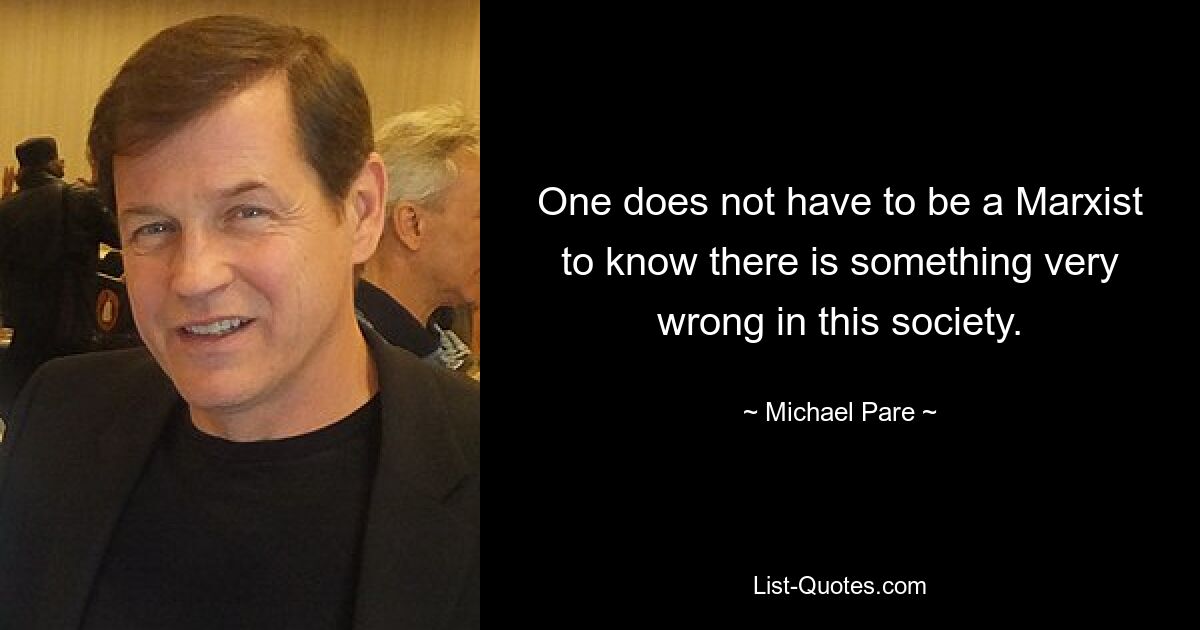 One does not have to be a Marxist to know there is something very wrong in this society. — © Michael Pare