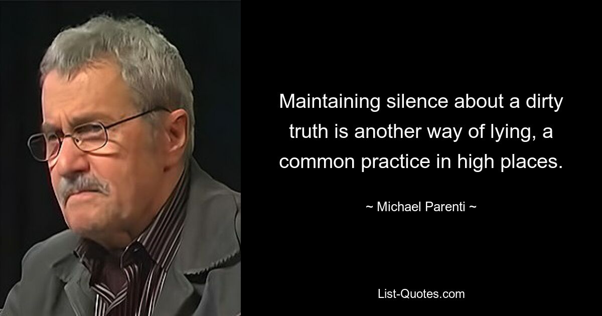 Maintaining silence about a dirty truth is another way of lying, a common practice in high places. — © Michael Parenti