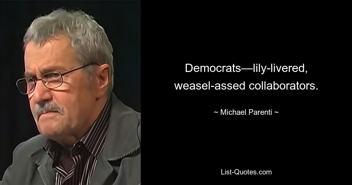 Democrats—lily-livered, weasel-assed collaborators. — © Michael Parenti