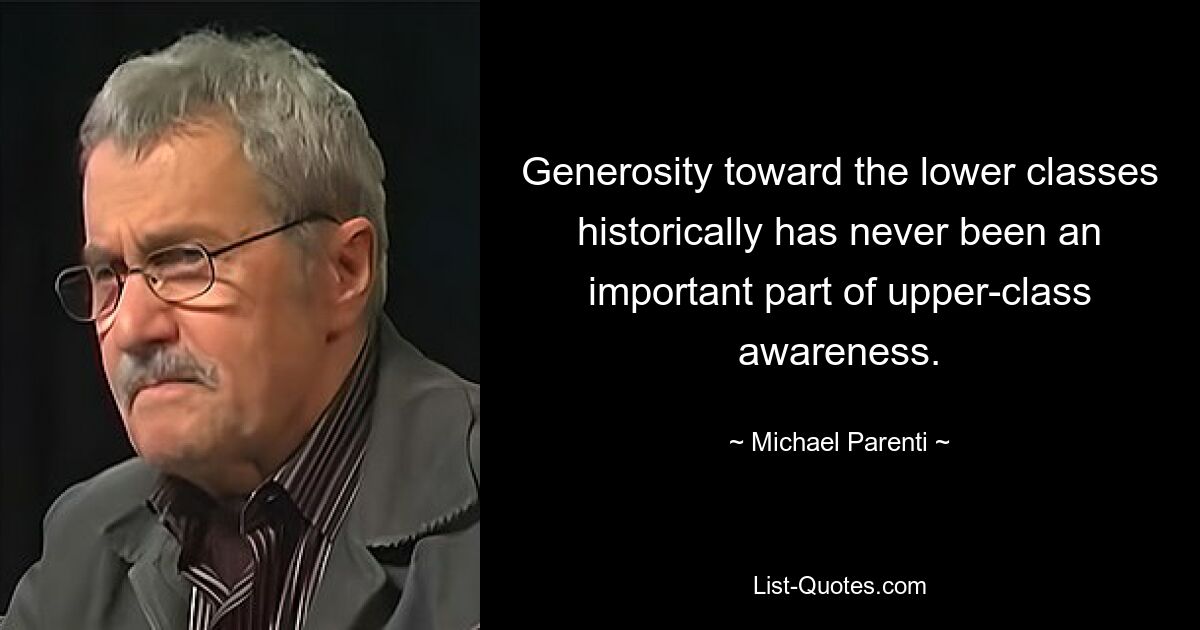 Generosity toward the lower classes historically has never been an important part of upper-class awareness. — © Michael Parenti