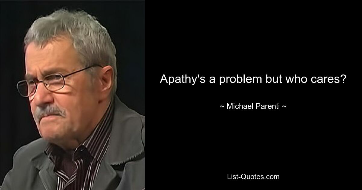 Apathy's a problem but who cares? — © Michael Parenti