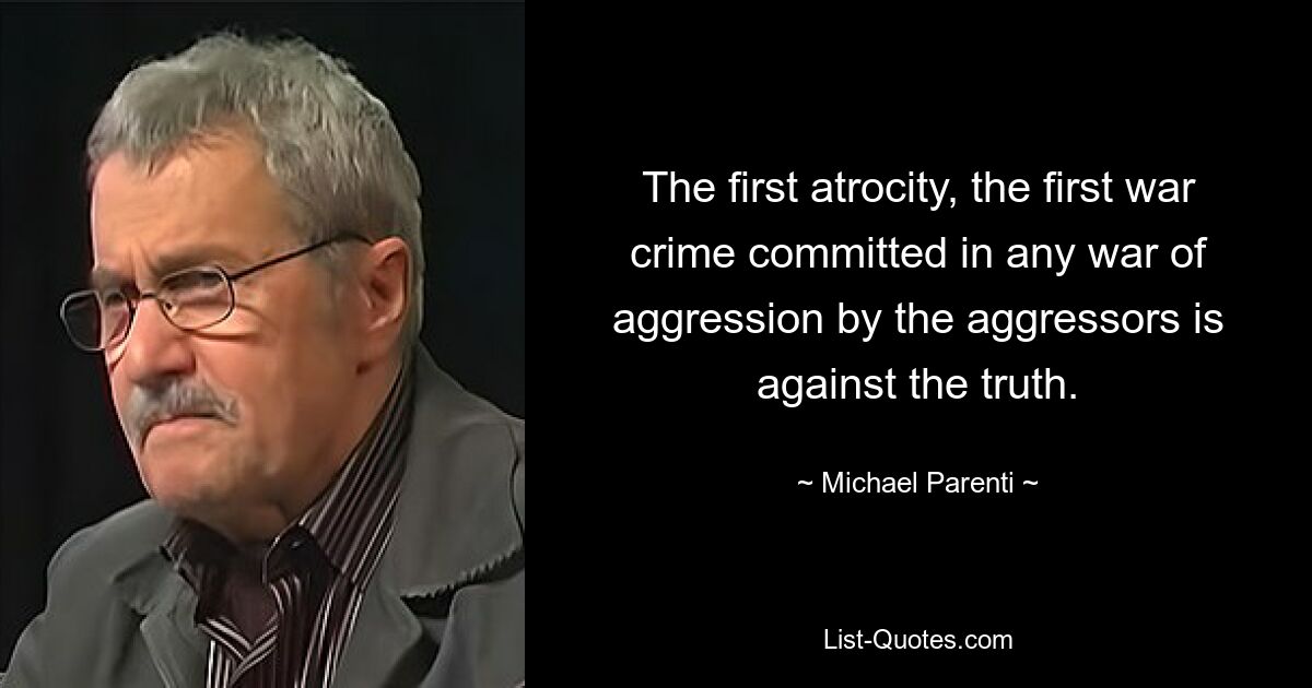 The first atrocity, the first war crime committed in any war of aggression by the aggressors is against the truth. — © Michael Parenti