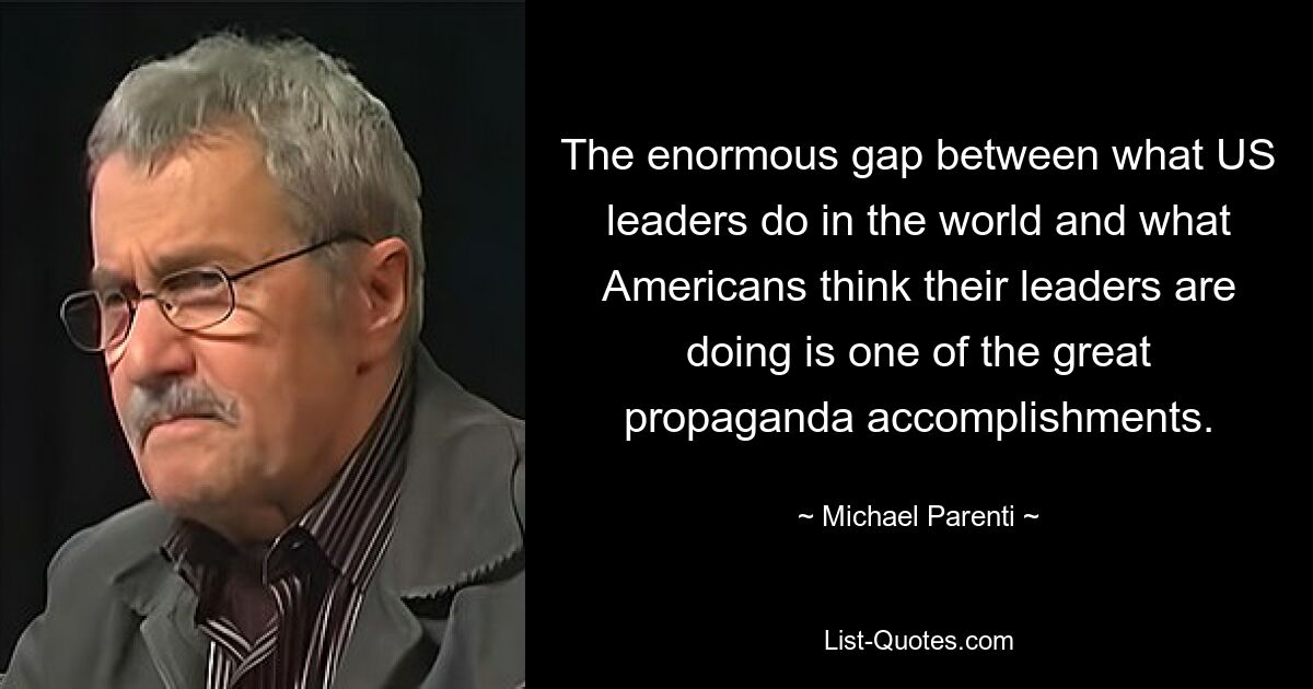 Die enorme Kluft zwischen dem, was US-Führer in der Welt tun, und dem, was die Amerikaner denken, was ihre Führer tun, ist eine der großen Errungenschaften der Propaganda. — © Michael Parenti 