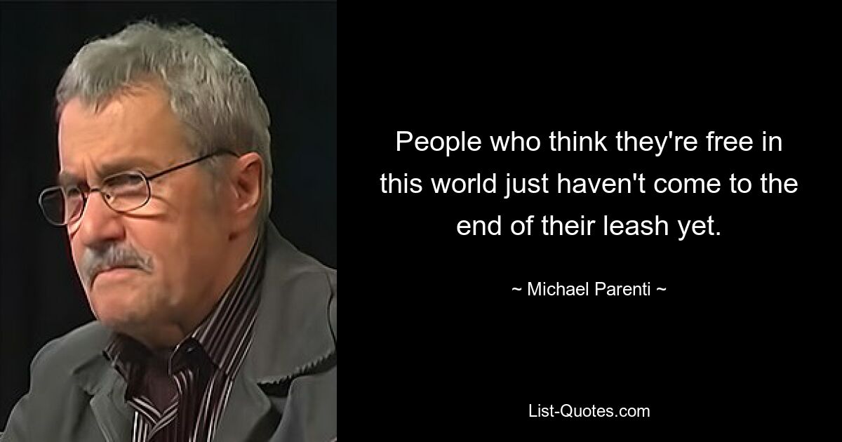 People who think they're free in this world just haven't come to the end of their leash yet. — © Michael Parenti